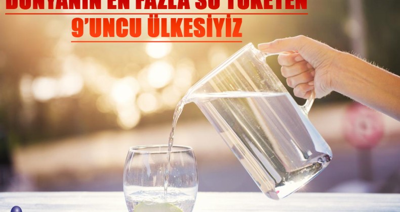 DÜNYA’NIN EN FAZLA SU TÜKETEN 9’UNCU ÜLKESİYİZ